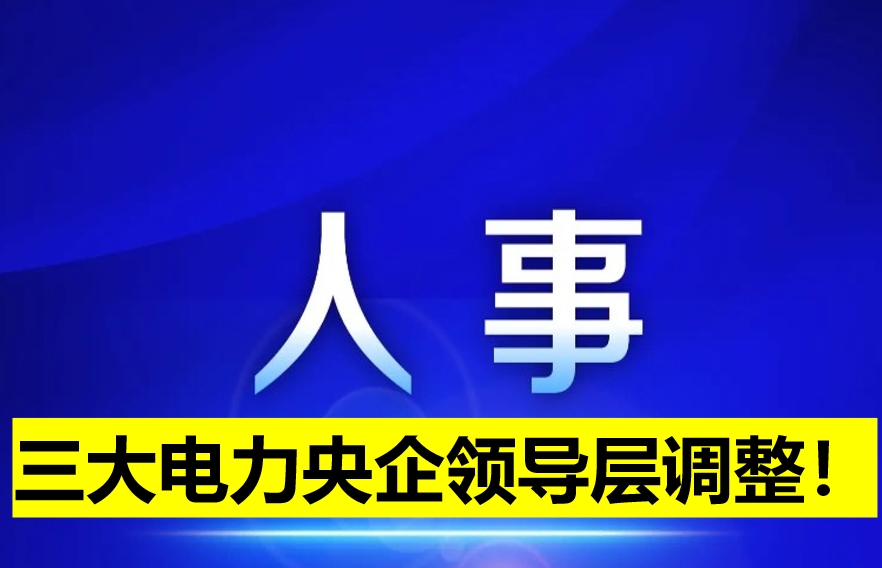 三大電力央企領(lǐng)導(dǎo)層調(diào)整！