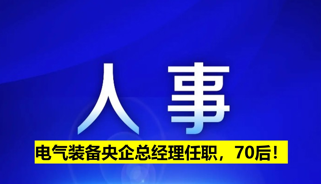 電氣裝備央企總經(jīng)理任職，70后！