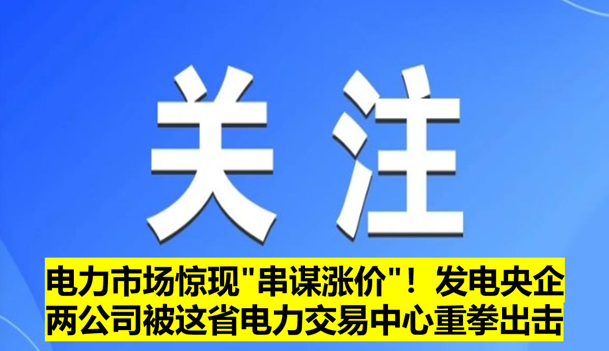 電力市場驚現(xiàn)"串謀漲價(jià)"！發(fā)電央企兩公司被這省電力交易中心重拳出擊?